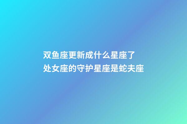 双鱼座更新成什么星座了 处女座的守护星座是蛇夫座-第1张-观点-玄机派